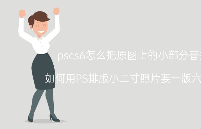 pscs6怎么把原图上的小部分替换 如何用PS排版小二寸照片要一版六张的？